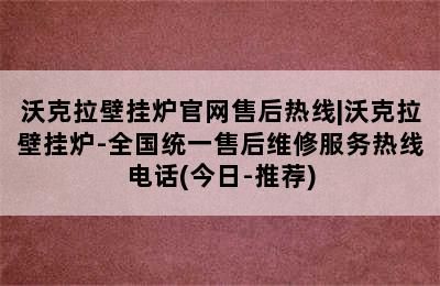 沃克拉壁挂炉官网售后热线|沃克拉壁挂炉-全国统一售后维修服务热线电话(今日-推荐)